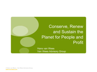 Conserve, Renew and Sustain the Planet for People and Profit © Hans van Wees – Van Wees Advisory Group  www.van-wees.com   Hans van Wees  Van Wees Advisory Group 