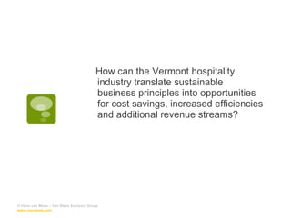 How can the Vermont hospitality industry translate sustainable business principles into opportunities for cost savings, increased efficiencies and additional revenue streams? © Hans van Wees – Van Wees Advisory Group  www.van-wees.com   