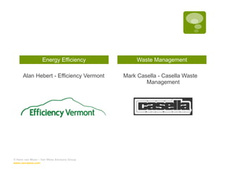Energy Efficiency Alan Hebert - Efficiency Vermont Waste Management Mark Casella - Casella Waste Management © Hans van Wees – Van Wees Advisory Group  www.van-wees.com   