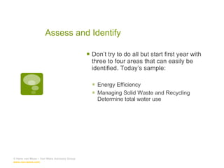 Assess and Identify Don’t try to do all but start first year with three to four areas that can easily be identified. Today’s sample: Energy Efficiency  Managing Solid Waste and Recycling Determine total water use © Hans van Wees – Van Wees Advisory Group  www.van-wees.com   