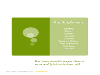 Brand Study Key Words Farmland Forests Authentic Unspoiled Mountains Lakes and Streams Fresh Air Beautiful Down home Unhurried © Hans van Wees – Van Wees Advisory Group  www.van-wees.com   How do we maintain this image and how can we successfully build our business on it? 