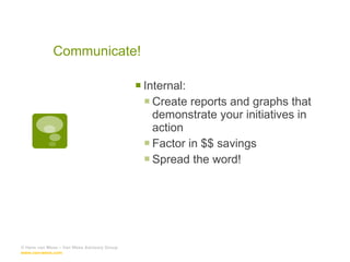 Communicate! Internal: Create reports and graphs that demonstrate your initiatives in action Factor in $$ savings Spread the word! © Hans van Wees – Van Wees Advisory Group  www.van-wees.com   