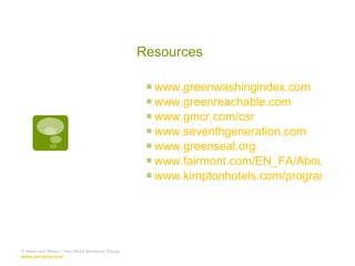 Resources www.greenwashingindex.com www.greenreachable.com www.gmcr.com/csr www.seventhgeneration.com www.greenseal.org www.fairmont.com/EN_FA/AboutFairmont/CorporateResponsibility/ www.kimptonhotels.com/programs/earthcare © Hans van Wees – Van Wees Advisory Group  www.van-wees.com   