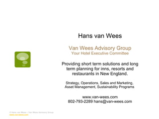 Hans van Wees Van Wees Advisory Group Your Hotel Executive Committee Providing short term solutions and long term planning for inns, resorts and restaurants in New England. Strategy, Operations, Sales and Marketing,  Asset Management, Sustainability Programs  www.van-wees.com 802-793-2289 hans@van-wees.com © Hans van Wees – Van Wees Advisory Group  www.van-wees.com   