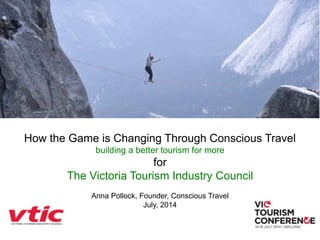 How the Game is Changing Through Conscious Travel
building a better tourism for more
for
The Victoria Tourism Industry Council
Anna Pollock, Founder, Conscious Travel
July, 2014
 