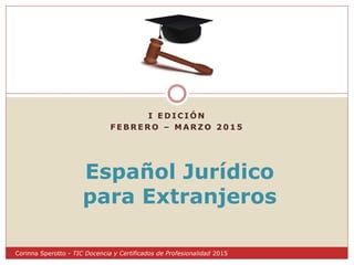 I E D I C I Ó N
F E B R E R O – M A R Z O 2 0 1 5
Español Jurídico
para Extranjeros
Corinna Sperotto - TIC Docencia y Certificados de Profesionalidad 2015
 