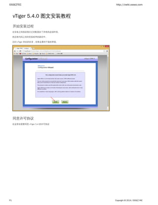 OSSEZTEC http://cwiki.ossez.com
P1 Copyright © 2014, OSSEZ INC
vTiger 5.4.0 图文安装教程
开始安装过程
在安装之间假设我们已经配置好了所有的必须环境。
然后将代码上传到安装程序的路径中。
访问 vTiger 所在的目录，你将会看到下面的界面。
同意许可协议
在这里你需要同意 vTiger 5.4 的许可协议
 