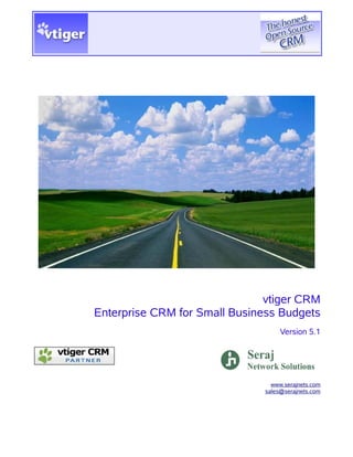 vtiger     CRM 4.2
                                                                                                 Product Brochure

                                       vtiger CRM is a web-based Open Source CRM software built over LAMP/
                                       WAMP architecture and other open source projects mainly for small and
                                       medium businesses.

                                       vtiger CRM leverages the benefits of Open Source software, such as Apache,
                                       MySQL, PHP, SugarCRM, ADOdb, and others and adds more value to the end
                                       users by providing many enterprise features, such as Sales Force
                                       Automation, Help Desk, Products, Vendors, Price Books, Sales Quotes,
                                       Orders, Invoices, Reports & Dashboards, Security Management, RSS, Product
                                       Customization and others.

‘   "vtiger brings you affordable
    enterprise-class software by
                                       The main advantages of using the vtiger CRM software are, first, the
                                       installation is as simple as installing any end-user software, such as Word
    integrating best-of-breed open     processors, Spreadsheets, or games. You need not concern too much about
                                  ‘
    source technologies, offering it
                                       setting up database, Web server, and other software.
    with our world-class support"      Secondly, vtiger CRM provides essential business productivity enhancement
                                       utilities for Microsoft® Outlook®, Mozilla/Thunderbird Email client,
                                       Microsoft® Word®, Customer Self Service Portal, and Web Forms as an open
                                       source projects. These add-ons enhance the user experience with vtiger
                                       CRM.

                                       Finally, vtiger CRM development/support experts are committed in providing
                                       an excellent technical support to premium users through user
                                       forums,training materials, special feature packs, and periodic bug fixes. All
                                       users can access vtiger forums and SourceForge forums to obtain valuable
                                       product updates from vtiger CRM team and open source community..

                                             Key Benefits
                                               •   Very easy to use
                                               •   Hassle free product installation
                                               •   Open Source add-ons for Microsoft® Outlook®, Mozilla/
                                                   Thunderbird, and Microsoft® Word®
                                               •   Software is free and there is no up-front investment
                                               •   Rich user-experience with product customization
                                               •   Excellent customer support backed by committed vtiger team

                                       Key Modules
                                       Sales force Automation

                                          • Manage leads, accounts, contacts, and opportunities
                                          • Import data from external sources, such as Web downloads,
                                            tradeshows, seminars, and direct mail
                                          • Export data to spreadsheet software, such as Microsoft® Excel®,
                                            OpenOffice®, and others to analyze the sales pipeline and quickly
                                            identify the bottlenecks if any
                                          • Associate customer records with other records in the system for a
                                            better 360 degrees view of the customer record
                                          • Attach customer-specific documents to the customer details for a
                                            quick reference in future

                                       Help Desk

                                         •   Manage trouble tickets end-to-end
                                         •   Notify status of the trouble tickets to the customer
                                         •   Track complete history of the trouble tickets
                                         •   Create frequently asked questions
                                         •   Statistics of the trouble tickets for a better ticket management
 