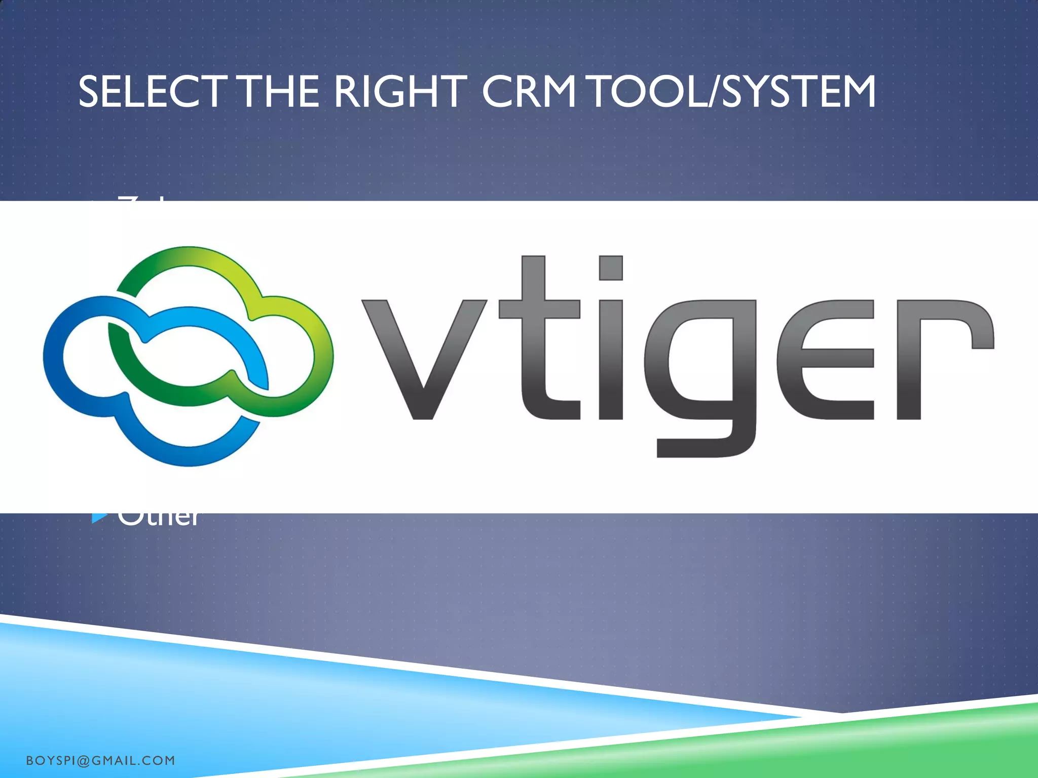 SELECTTHE RIGHT CRM TOOL/SYSTEM
 Zoho
 Salesforce
 SugarCRM
 17 Hats
 Vtiger
 Capsule CRM
 Other
BOYSPI@GMAIL.COM
 