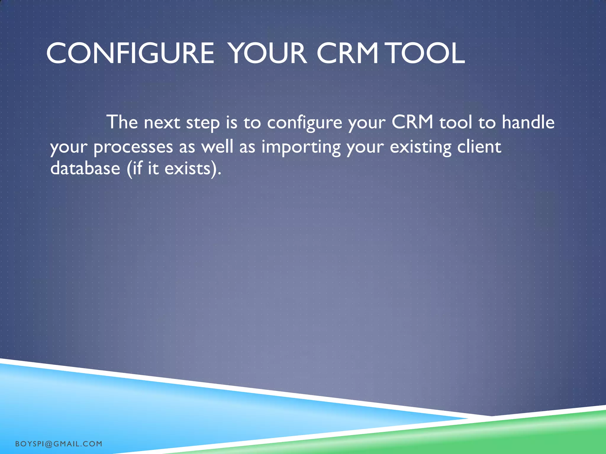 CONFIGURE YOUR CRM TOOL
The next step is to configure your CRM tool to handle
your processes as well as importing your existing client
database (if it exists).
BOYSPI@GMAIL.COM
 