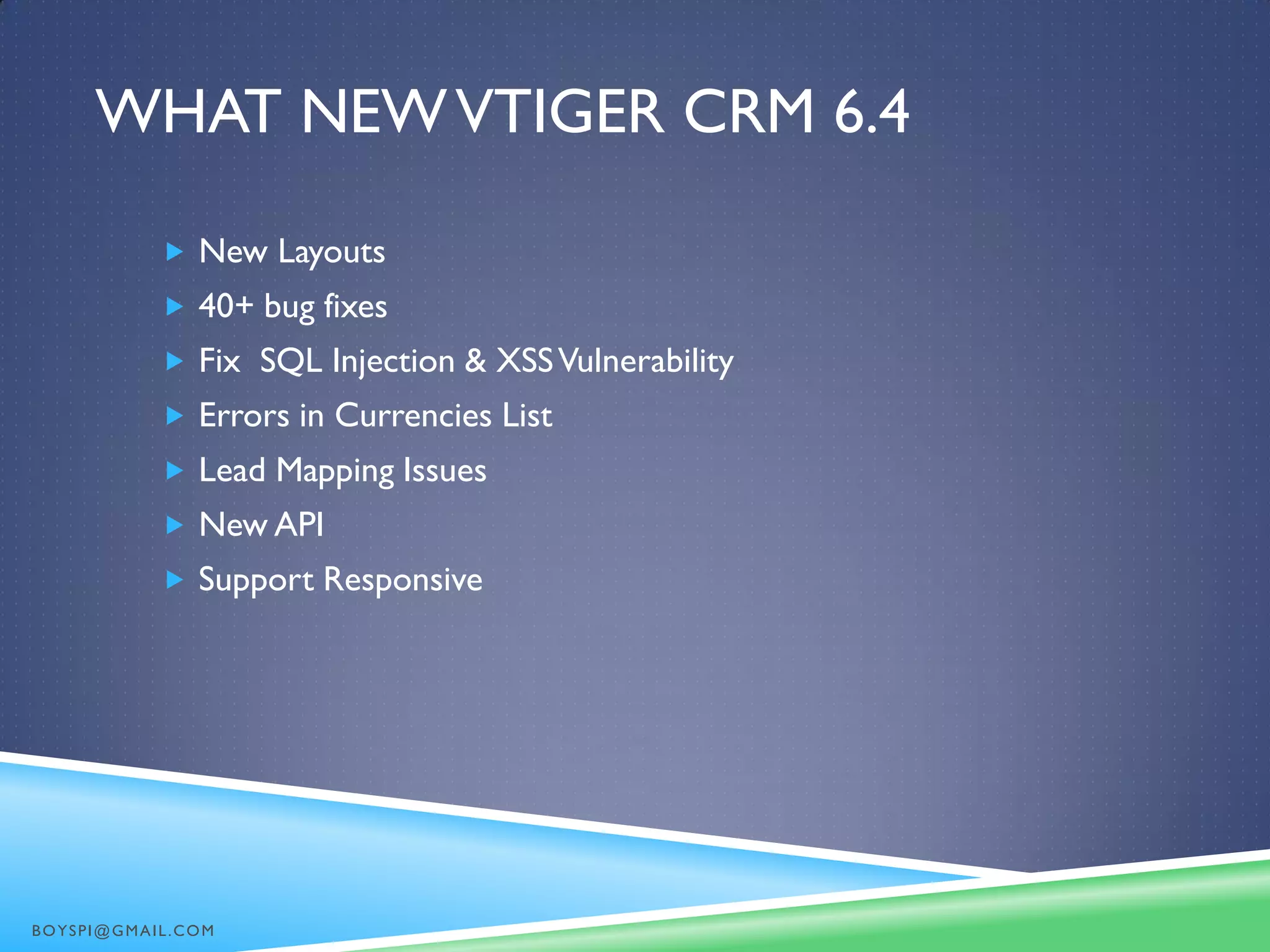 WHAT NEWVTIGER CRM 6.4
 New Layouts
 40+ bug fixes
 Fix SQL Injection & XSSVulnerability
 Errors in Currencies List
 Lead Mapping Issues
 New API
 Support Responsive
BOYSPI@GMAIL.COM
 