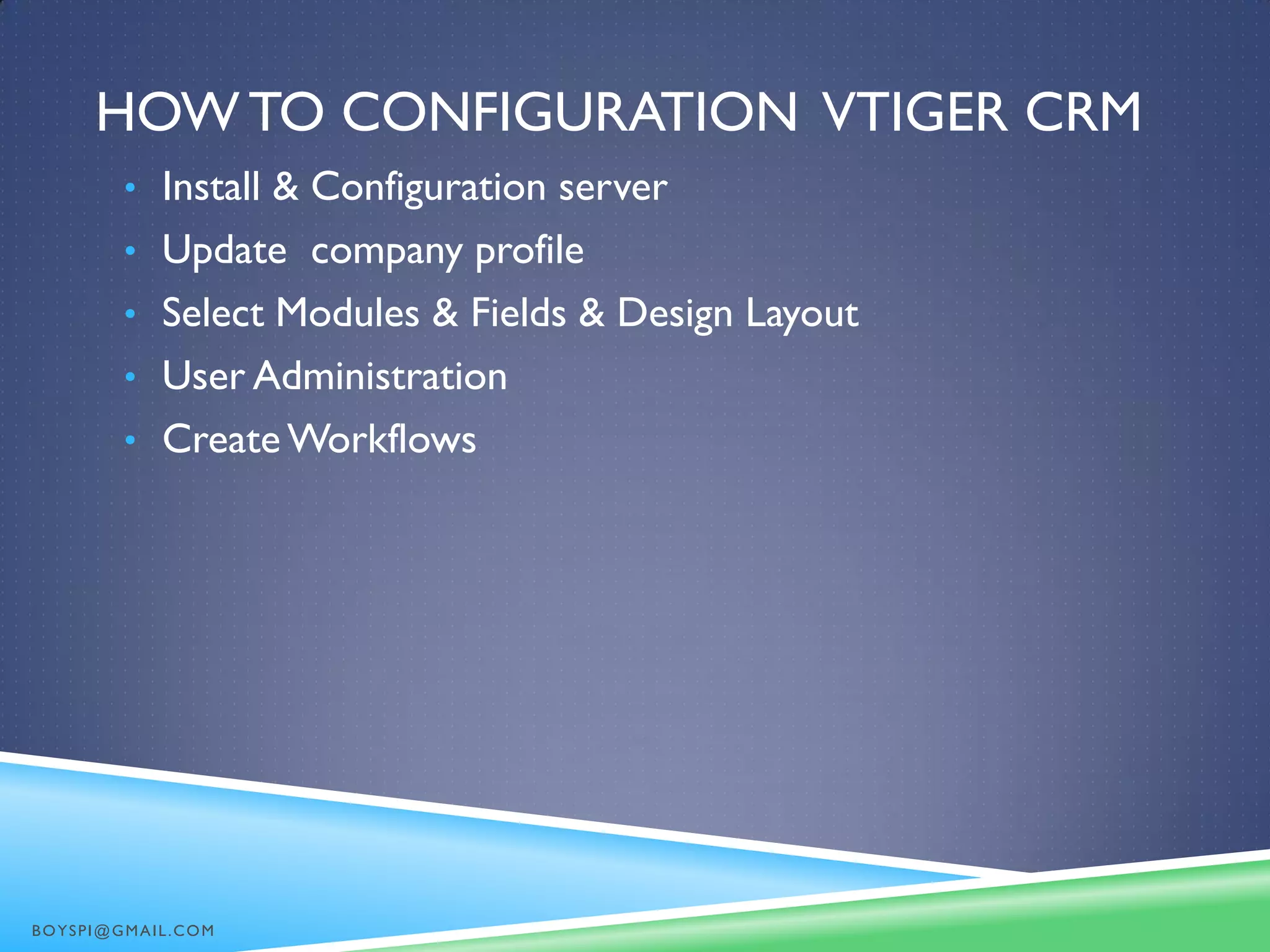 HOW TO CONFIGURATION VTIGER CRM
• Install & Configuration server
• Update company profile
• Select Modules & Fields & Design Layout
• User Administration
• Create Workflows
BOYSPI@GMAIL.COM
 