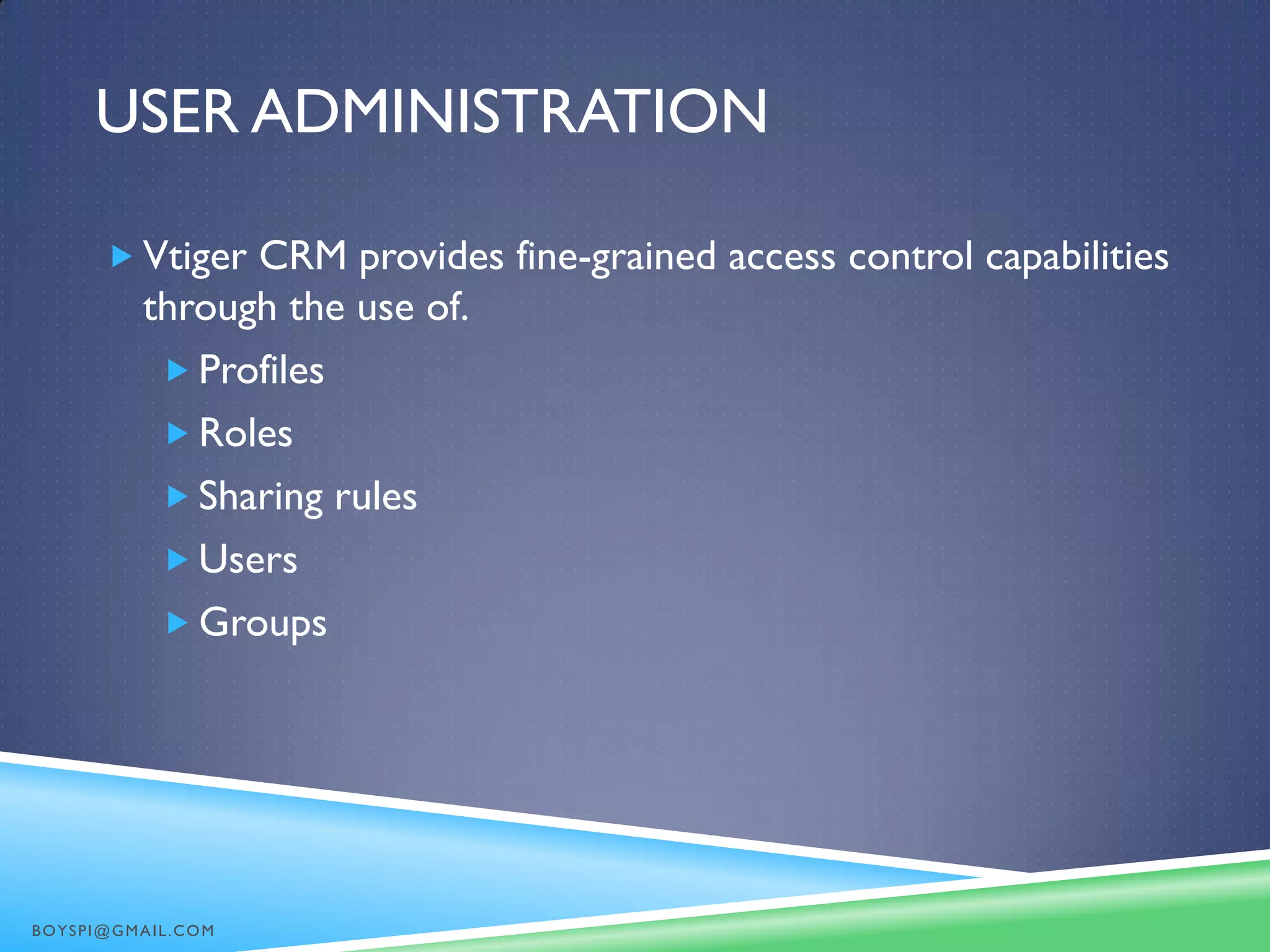 USER ADMINISTRATION
 Vtiger CRM provides fine-grained access control capabilities
through the use of.
 Profiles
 Roles
 Sharing rules
 Users
 Groups
BOYSPI@GMAIL.COM
 