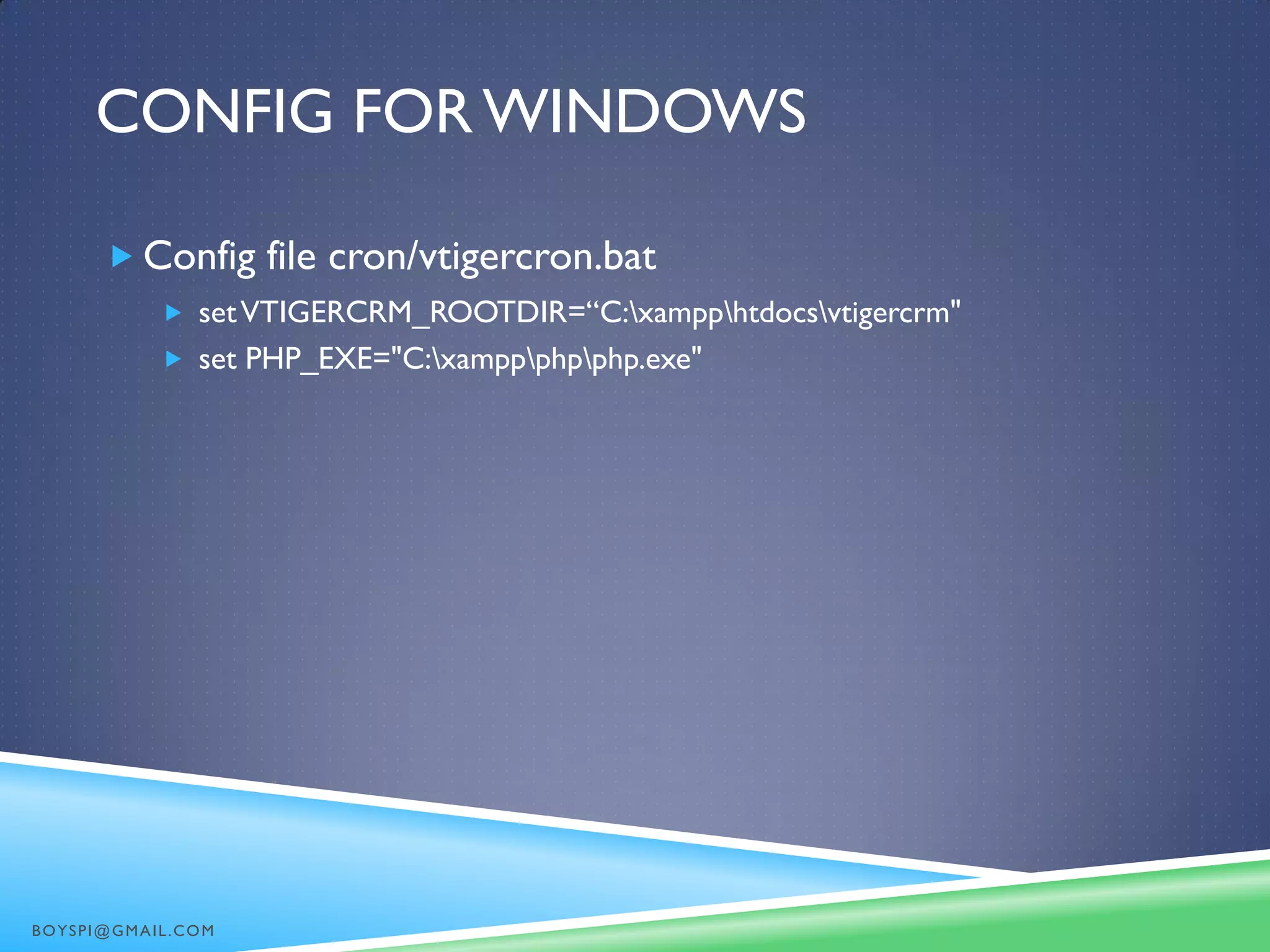 CONFIG FOR WINDOWS
 Config file cron/vtigercron.bat
 setVTIGERCRM_ROOTDIR=“C:xampphtdocsvtigercrm"
 set PHP_EXE="C:xamppphpphp.exe"
BOYSPI@GMAIL.COM
 