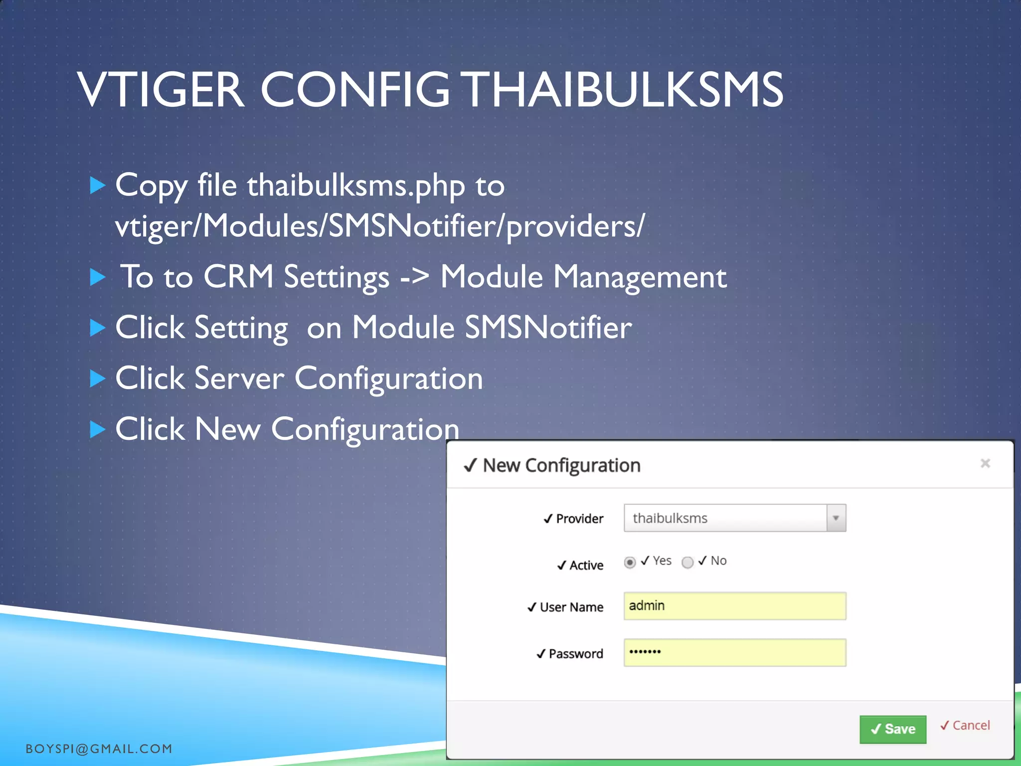 VTIGER CONFIG THAIBULKSMS
 Copy file thaibulksms.php to
vtiger/Modules/SMSNotifier/providers/
 To to CRM Settings -> Module Management
 Click Setting on Module SMSNotifier
 Click Server Configuration
 Click New Configuration
BOYSPI@GMAIL.COM
 