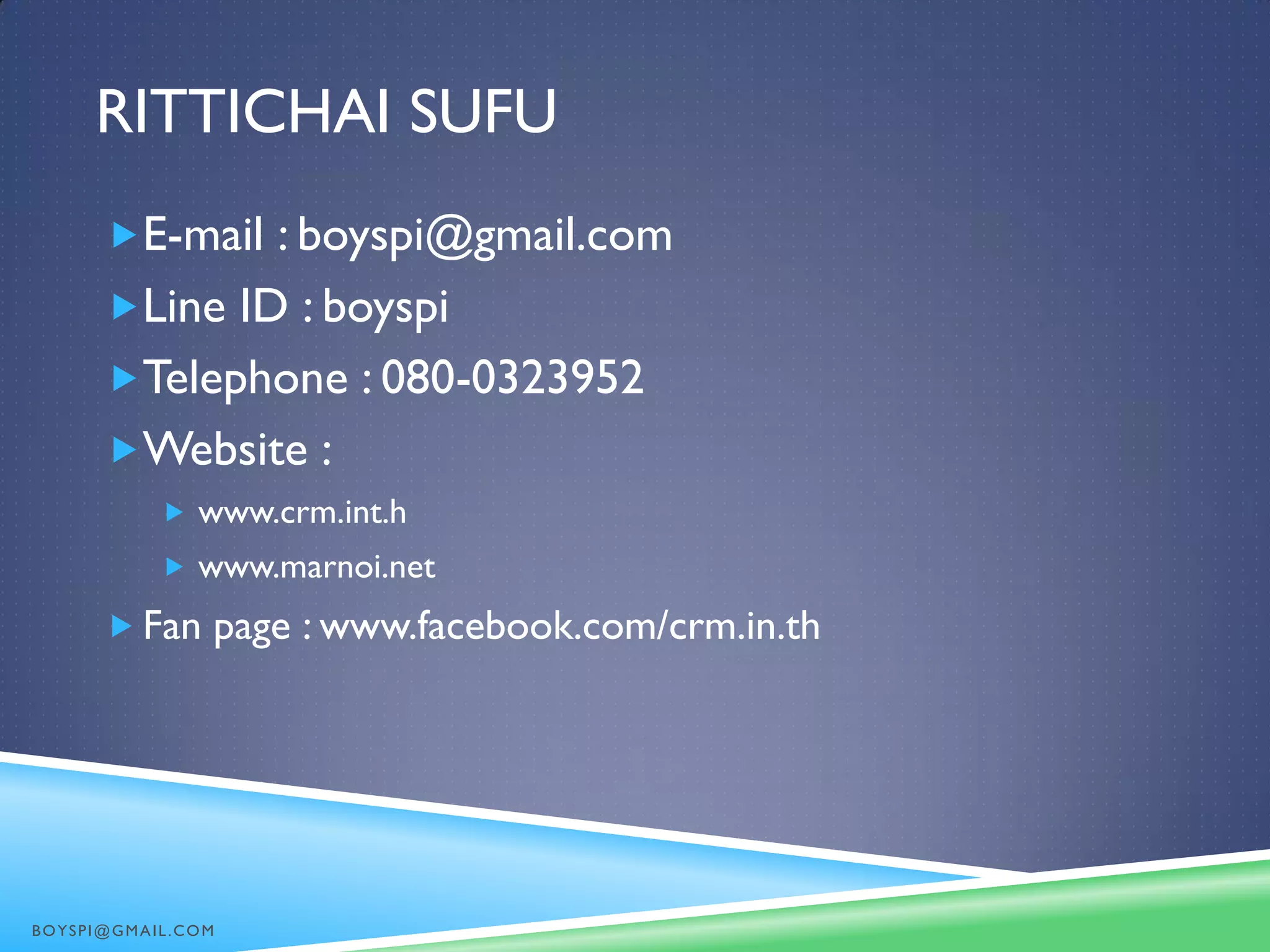 RITTICHAI SUFU
E-mail : boyspi@gmail.com
Line ID : boyspi
Telephone : 080-0323952
Website :
 www.crm.int.h
 www.marnoi.net
 Fan page : www.facebook.com/crm.in.th
BOYSPI@GMAIL.COM
 