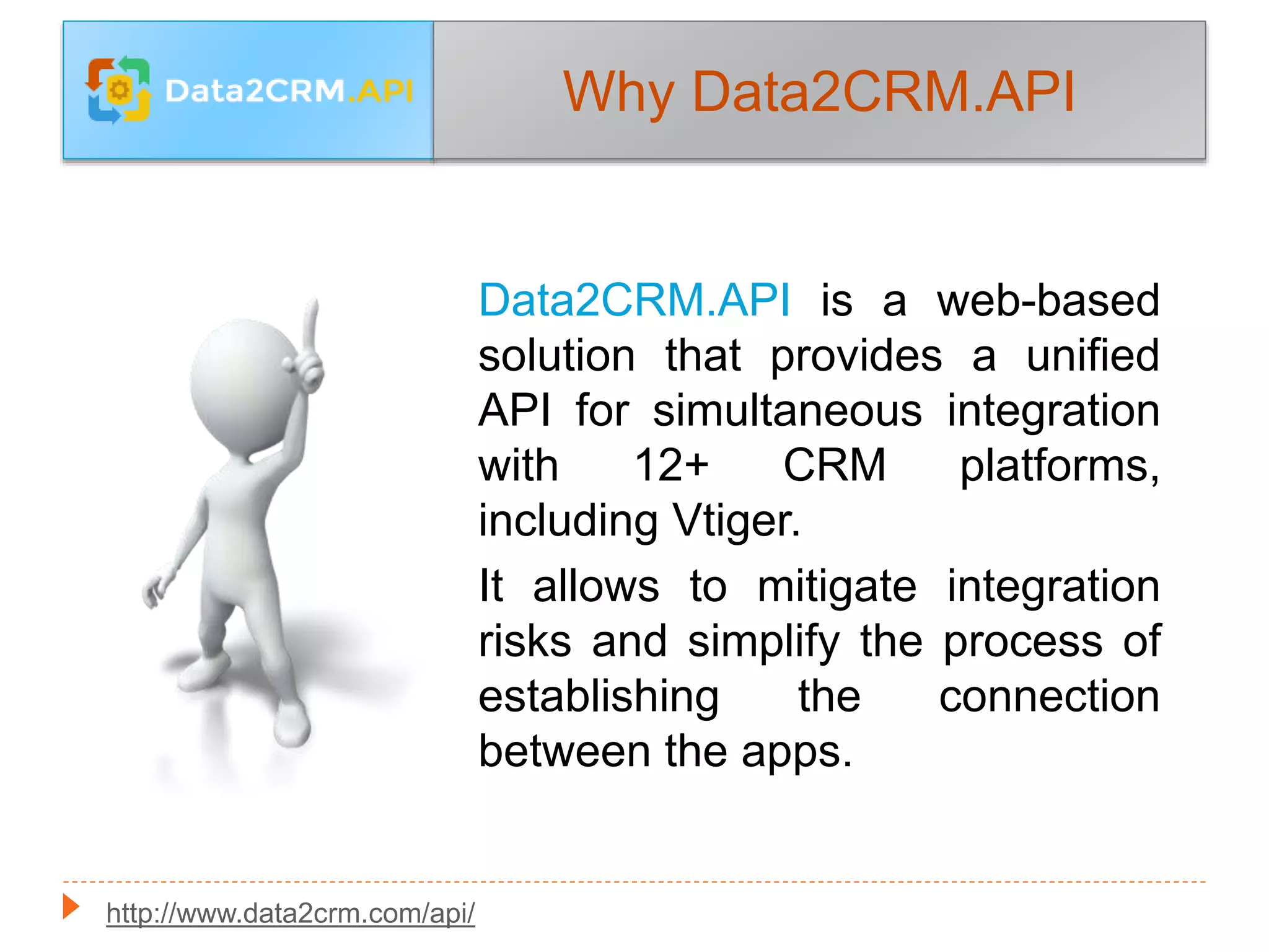 Data2CRM.API is a web-based
solution that provides a unified
API for simultaneous integration
with 12+ CRM platforms,
including Vtiger.
It allows to mitigate integration
risks and simplify the process of
establishing the connection
between the apps.
Why Data2CRM.API
http://www.data2crm.com/api/
 