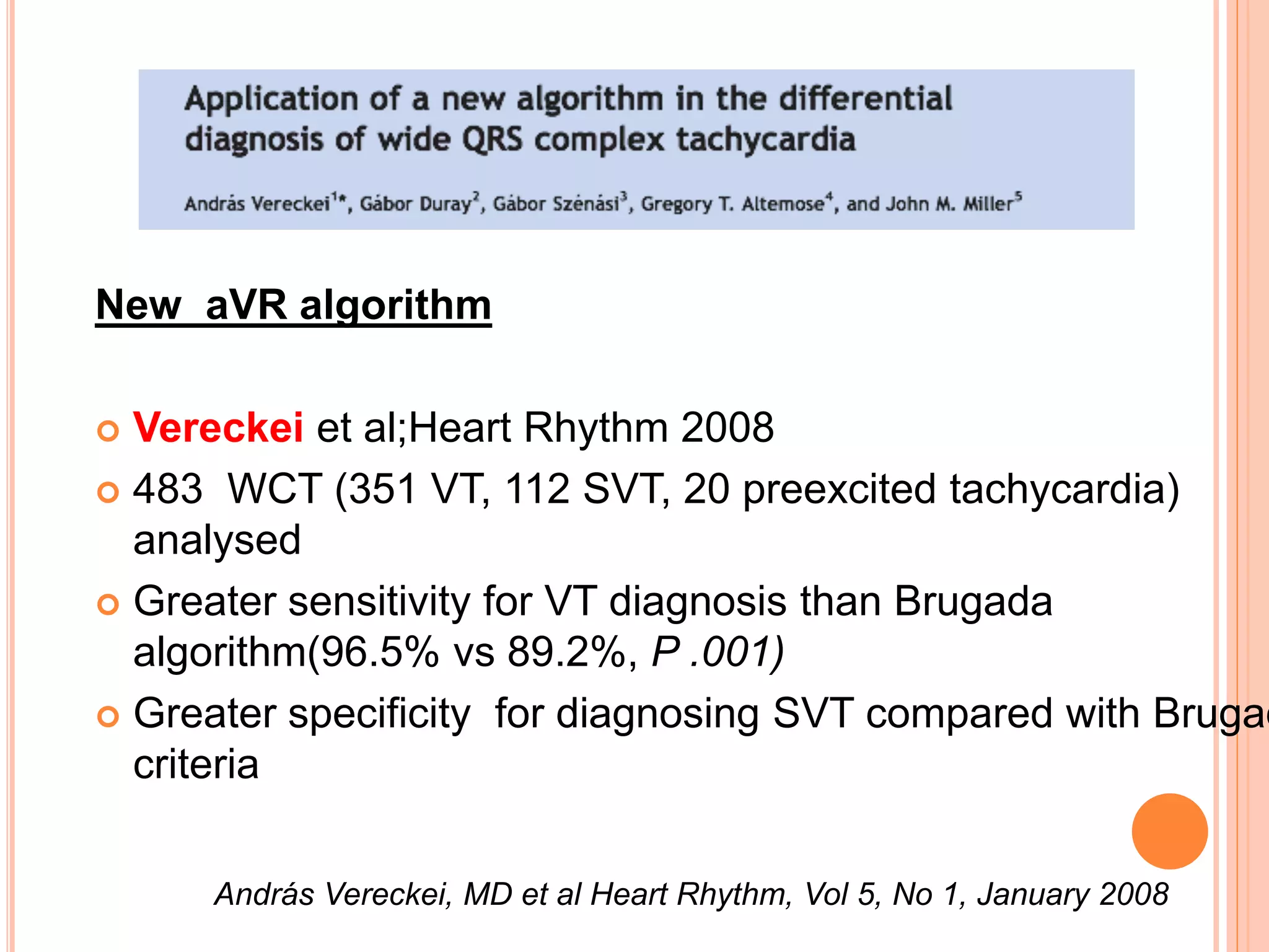 New aVR algorithm
 Vereckei et al;Heart Rhythm 2008
 483 WCT (351 VT, 112 SVT, 20 preexcited tachycardia)
analysed
 Greater sensitivity for VT diagnosis than Brugada
algorithm(96.5% vs 89.2%, P .001)
 Greater specificity for diagnosing SVT compared with Brugad
criteria
András Vereckei, MD et al Heart Rhythm, Vol 5, No 1, January 2008
 