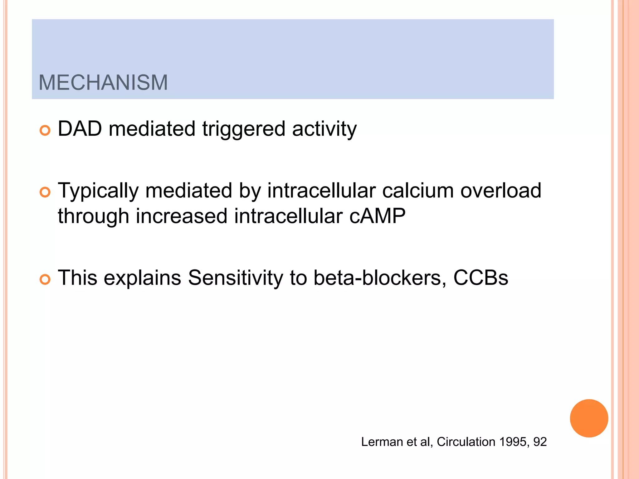  DAD mediated triggered activity
 Typically mediated by intracellular calcium overload
through increased intracellular cAMP
 This explains Sensitivity to beta-blockers, CCBs
MECHANISM
Lerman et al, Circulation 1995, 92
 