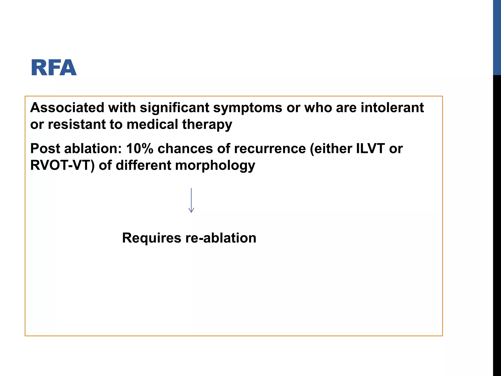RFA
Associated with significant symptoms or who are intolerant
or resistant to medical therapy
Post ablation: 10% chances of recurrence (either ILVT or
RVOT-VT) of different morphology
Requires re-ablation
 