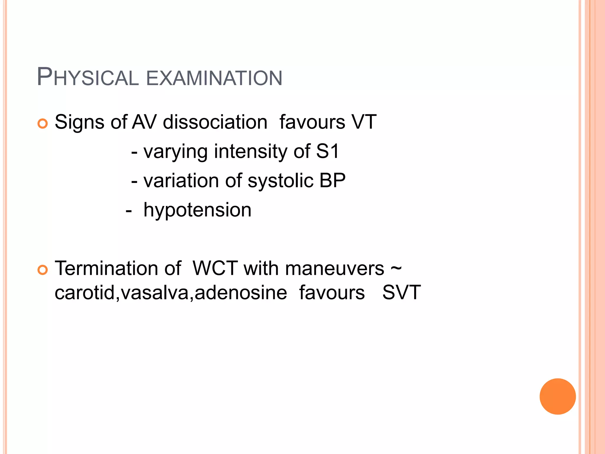 PHYSICAL EXAMINATION
 Signs of AV dissociation favours VT
- varying intensity of S1
- variation of systolic BP
- hypotension
 Termination of WCT with maneuvers ~
carotid,vasalva,adenosine favours SVT
 