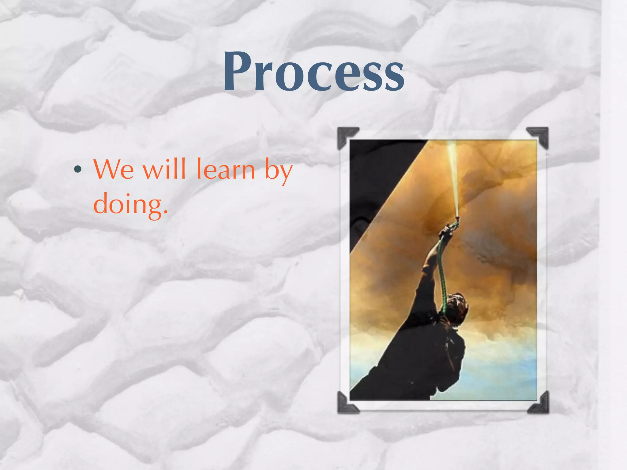 Process
•   We will learn by
    doing.
 