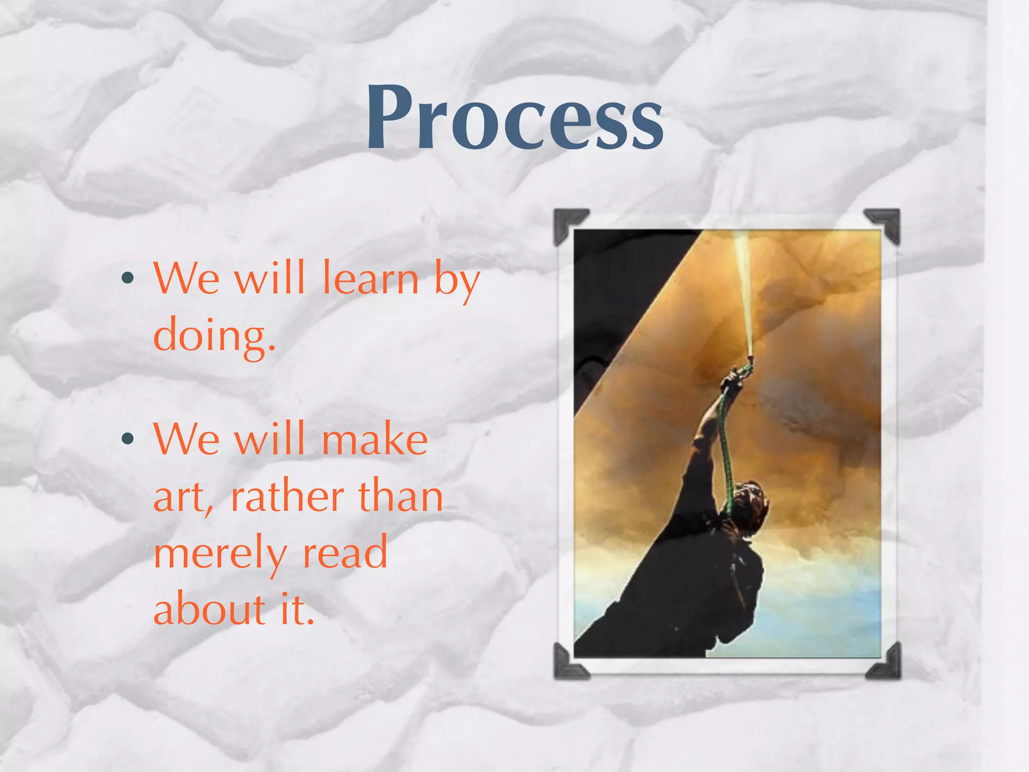 Process
•   We will learn by
    doing.

•   We will make
    art, rather than
    merely read
    about it.
 