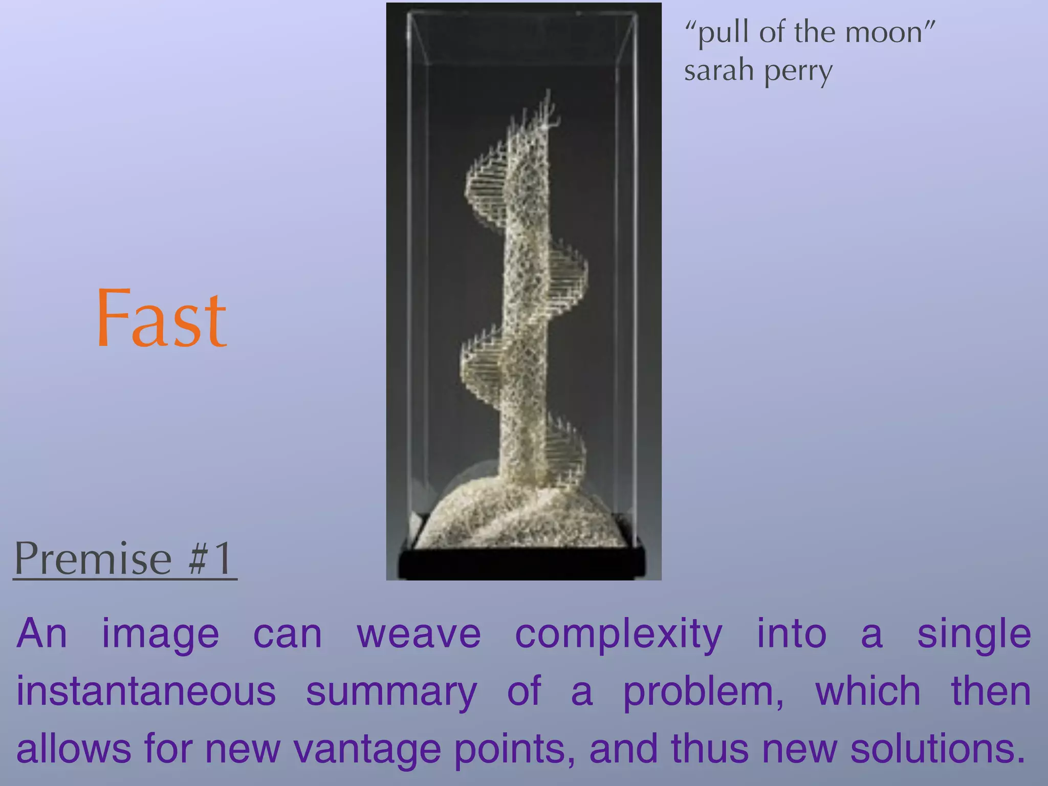 “pull of the moon”
                                   sarah perry




    Fast

Premise #1
An image can weave complexity into a single
instantaneous summary of a problem, which then
allows for new vantage points, and thus new solutions.
 