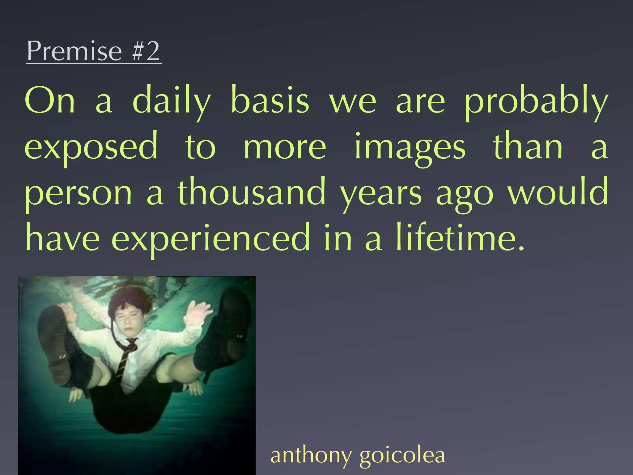 Premise #2
On a daily basis we are probably
exposed to more images than a
person a thousand years ago would
have experienced in a lifetime.




             anthony goicolea
 