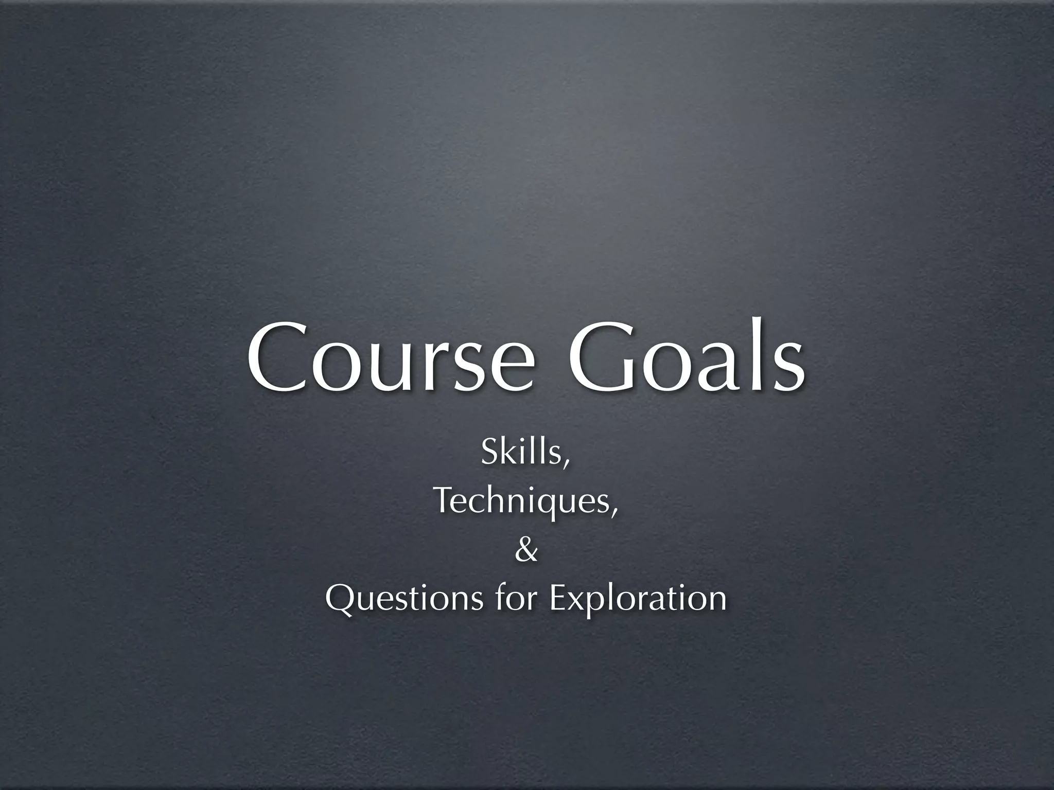 Course Goals
          Skills,
       Techniques,
            &
 Questions for Exploration
 