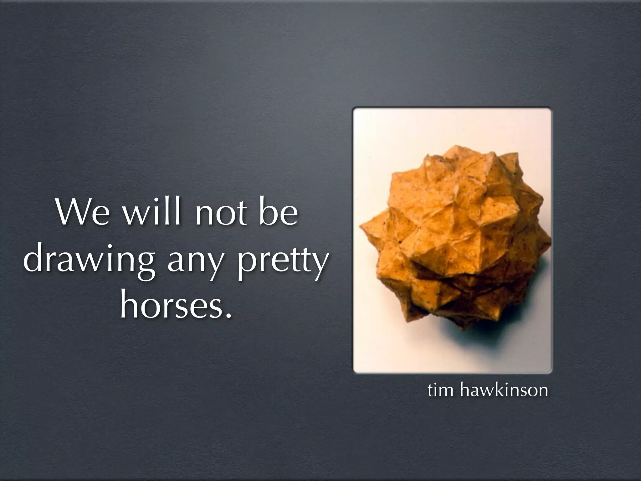 We will not be
drawing any pretty
     horses.

                     tim hawkinson
 