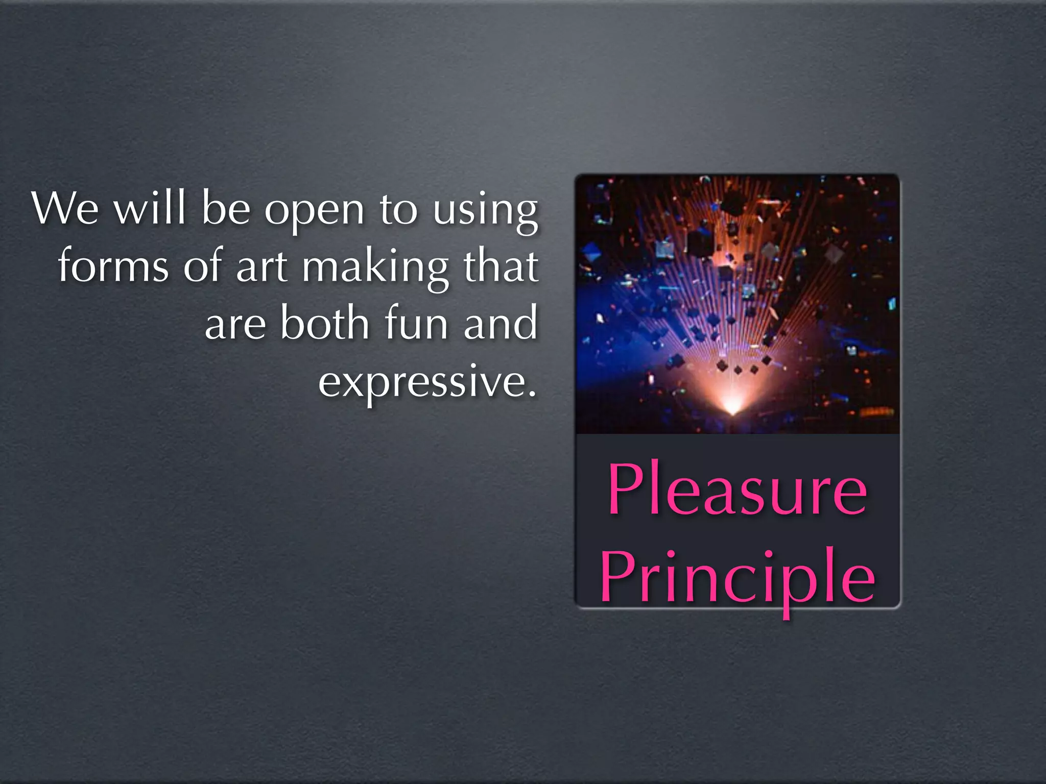 We will be open to using
 forms of art making that
        are both fun and
              expressive.

                            Pleasure
                            Principle
 