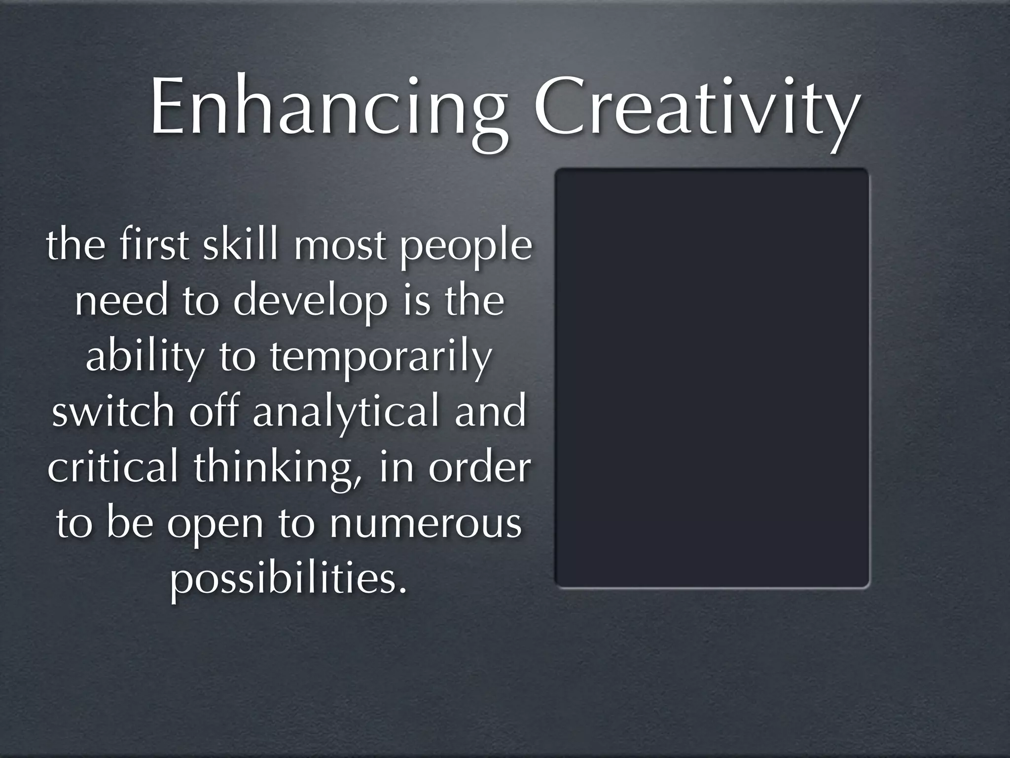 Enhancing Creativity
the ﬁrst skill most people
  need to develop is the
   ability to temporarily
switch off analytical and
critical thinking, in order
 to be open to numerous
        possibilities.
 