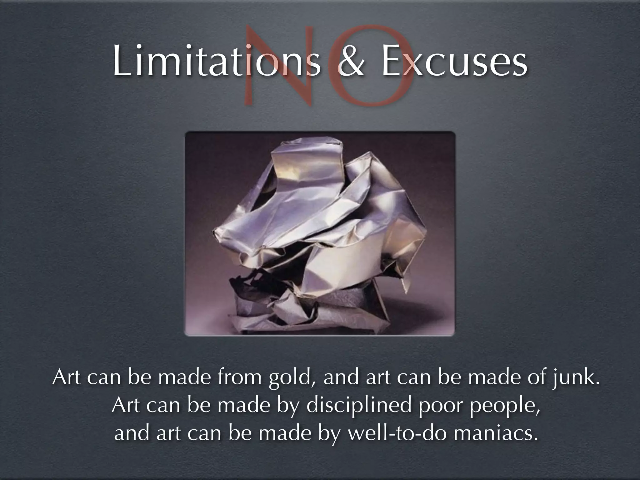 NO
     Limitations & Excuses




Art can be made from gold, and art can be made of junk.
      Art can be made by disciplined poor people,
      and art can be made by well-to-do maniacs.
 
