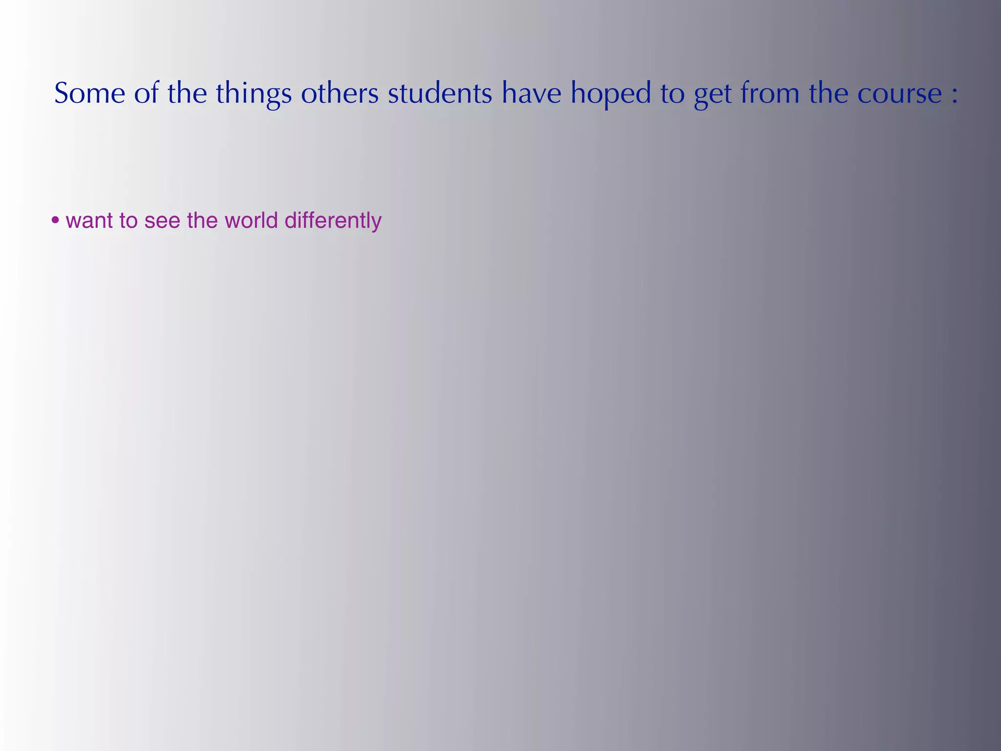 Some of the things others students have hoped to get from the course :



• want to see the world differently
 