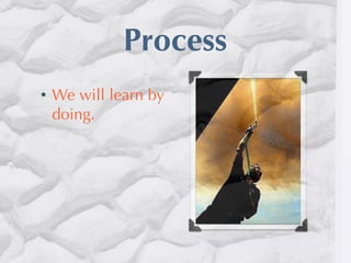 Process
•   We will learn by
    doing.
 