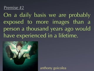 Premise #2
On a daily basis we are probably
exposed to more images than a
person a thousand years ago would
have experienced in a lifetime.




             anthony goicolea
 