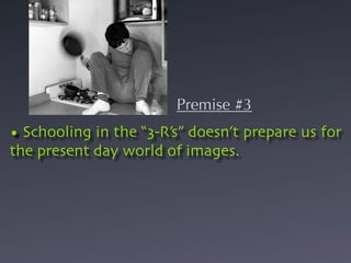 Premise #3
• Schooling in the “3-R’s” doesn’t prepare us for
the present day world of images.
 