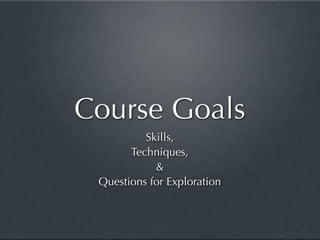 Course Goals
          Skills,
       Techniques,
            &
 Questions for Exploration
 