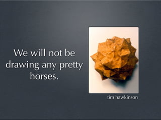 We will not be
drawing any pretty
     horses.

                     tim hawkinson
 
