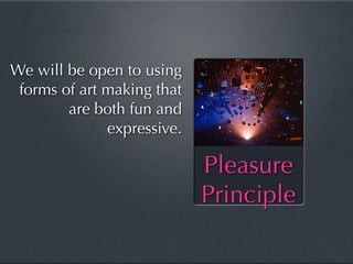 We will be open to using
 forms of art making that
        are both fun and
              expressive.

                            Pleasure
                            Principle
 