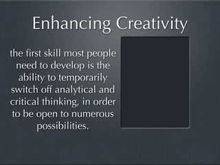 Enhancing Creativity
the ﬁrst skill most people
  need to develop is the
   ability to temporarily
switch off analytical and
critical thinking, in order
 to be open to numerous
        possibilities.
 