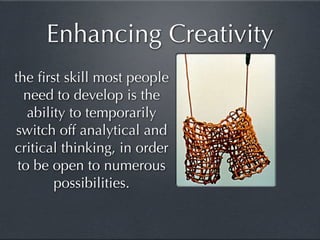 Enhancing Creativity
the ﬁrst skill most people
  need to develop is the
   ability to temporarily
switch off analytical and
critical thinking, in order
 to be open to numerous
        possibilities.
 