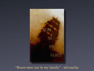 “Brave men run in my family” - ed ruscha
 