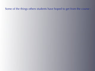 Some of the things others students have hoped to get from the course :
 
