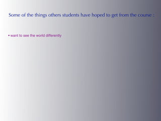 Some of the things others students have hoped to get from the course :



• want to see the world differently
 