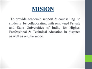 MISION
To provide academic support & counselling to
students by collaborating with renowned Private
and State Universities of India, for Higher,
Professional & Technical education in distance
as well as regular mode.
 