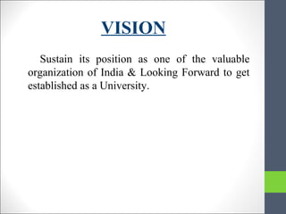 VISION
Sustain its position as one of the valuable
organization of India & Looking Forward to get
established as a University.
 