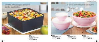 20 21
Armazenagem - Refrigerador
890034
Tigela Maravilhosa - 2,6 Litros
22cm de diâm. x 11cm de alt.
Preço sugerido: R$55,40
1800378
Basic Line - 5 Litros
25,1cm de comp. x 25,1cm de larg.
x 11,4cm de alt.
Preço sugerido: R$68,20
890031
Tigela Maravilhosa - 500ml
13,5cm de diâm. x 7,8cm de alt.
Preço sugerido: R$30,90
2 800252
Saladeira - 6,5 Litros
32,5cm de diâm. x 12,3cm de alt.
Preço sugerido: R$100,20
3
... e tons que embelezam a sua cozinhaTamanho adequado para armazenar
grandes quantidades...
1
2
3
 