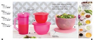 32 33
Servir
Quanto mais variada, melhor.
Sua salada deve ser rica e com
diversos tipos de folhas
89573
A Jarra - 2 Litros
13,8cm de diâm. x 24cm de alt.
Preço sugerido: R$79,00
1
89960
Tigela Murano - 2,5 Litros
21,6cm de diâm. x 13,3cm de alt.
Preço sugerido: R$49,00
2
89959
Tigela Murano - 1,3 Litro
17,6cm de diâm. x 11,3cm de alt.
Preço sugerido: R$37,30
3
800544
Tigela Murano - 4,3 Litros
25,5cm de diâm. x 15,3cm de alt.
Preço sugerido: R$74,60
4
1
2
4
3
Tomate Seco
Iogurt com
Ervas
Azeite
Mostarda
Pressione o botão para
abrir e fechar A Jarra
Ideal para servir e
transportar alimentos
Confira a receita completa
da Salada de Folhas com
Molho de Iogurte de
Ervas e Mostarda no site:
www.tupperware.com.br
Palavra de busca: Salada
 